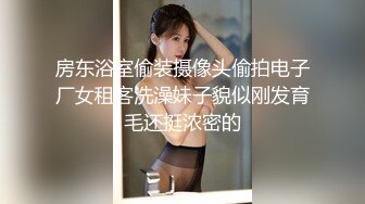 房东浴室偷装摄像头偷拍电子厂女租客洗澡妹子貌似刚发育毛还挺浓密的