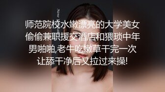 师范院校水嫩漂亮的大学美女偷偷兼职援交酒店和猥琐中年男啪啪,老牛吃嫩草干完一次让舔干净后又拉过来操!