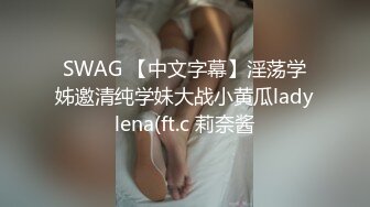 SWAG 【中文字幕】淫荡学姊邀清纯学妹大战小黄瓜ladylena(ft.c 莉奈酱