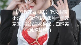 【91探花西门庆】斯文眼睛小少妇，像个语文老师一样良家范，脱光身材极品，白嫩美乳蜂腰翘臀