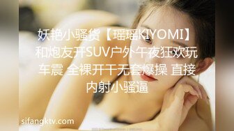 妖艳小骚货【瑶瑶KIYOMI】和炮友开SUV户外午夜狂欢玩车震 全裸开干无套爆操 直接内射小骚逼