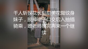 千人斩探花长相甜美花臂纹身妹子，脱掉裙子口交后入抽插骑乘，嫖老师搞完再来一个继续