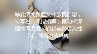 爆乳清纯颜值女神激情自慰，特写粉穴双指扣弄，振动棒深插搞得湿湿，翘起美臀后入抽插，搞得水声哗哗