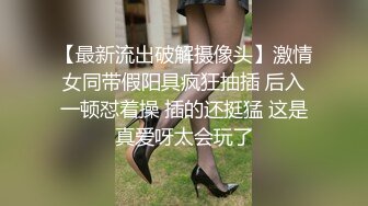 【最新流出破解摄像头】激情女同带假阳具疯狂抽插 后入一顿怼着操 插的还挺猛 这是真爱呀太会玩了