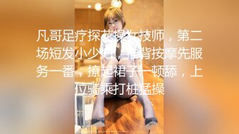 凡哥足疗探花操女技师，第二场短发小少妇，推背按摩先服务一番，撩起裙子一顿舔，上位骑乘打桩猛操