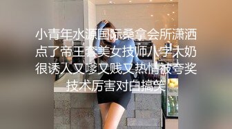 小青年水源国际桑拿会所潇洒点了帝王套美女技师八字大奶很诱人又嗲又贱又热情被夸奖技术厉害对白搞笑