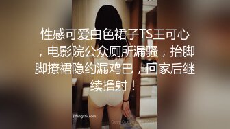 性感可爱白色裙子TS王可心，电影院公众厕所漏骚，抬脚脚撩裙隐约漏鸡巴，回家后继续撸射！