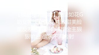 【极品爆乳尤物】貌美如花G奶女神援交性爱 精致甜美脸蛋反差吃着肉棒 被榜金主狠狠输出 欲求不满内射