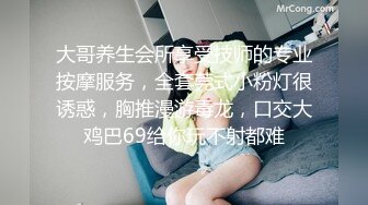 大哥养生会所享受技师的专业按摩服务，全套莞式小粉灯很诱惑，胸推漫游毒龙，口交大鸡巴69给你玩不射都难