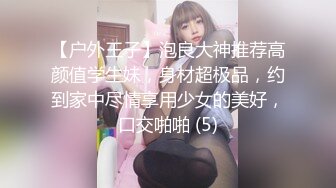 【户外王子】泡良大神推荐高颜值学生妹，身材超极品，约到家中尽情享用少女的美好，口交啪啪 (5)