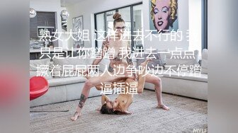 熟女大姐 这样进去不行的 我只是让你蹭蹭 我进去一点点 撅着屁屁两人边争吵边不停蹭逼插逼