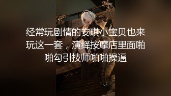 经常玩剧情的安琪小宝贝也来玩这一套，演绎按摩店里面啪啪勾引技师啪啪操逼