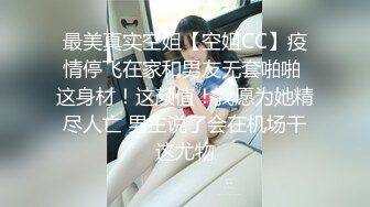 最美真实空姐【空姐CC】疫情停飞在家和男友无套啪啪 这身材！这颜值！我愿为她精尽人亡 男主说了会在机场干这尤物