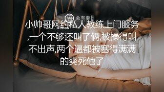 小帅哥网约私人教练上门服务,一个不够还叫了俩,被操得叫不出声,两个逼都被塞得满满的爽死他了