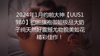 2024年1月约啪大神【UUS1980】约啪旗袍御姐极品大奶子纯天然好震撼尤物貌美如花精彩佳作！