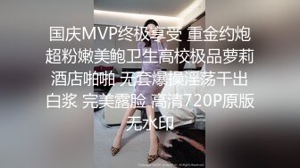 国庆MVP终极享受 重金约炮超粉嫩美鲍卫生高校极品萝莉酒店啪啪 无套爆操淫荡干出白浆 完美露脸 高清720P原版无水印