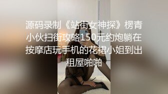 源码录制《站街女神探》楞青小伙扫街攻略150元约炮躺在按摩店玩手机的花裙小姐到出租屋啪啪