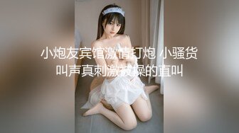 小炮友宾馆激情打炮 小骚货叫声真刺激被操的直叫