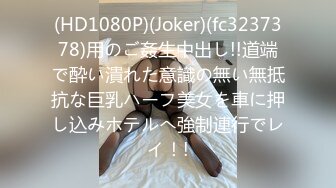 (HD1080P)(Joker)(fc3237378)用のご姦生中出し!!道端で酔い潰れた意識の無い無抵抗な巨乳ハーフ美女を車に押し込みホテルへ強制連行でレイ！!