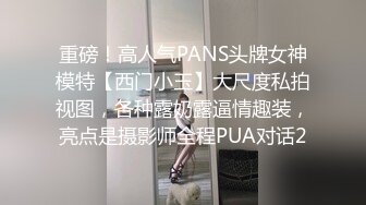 重磅！高人气PANS头牌女神模特【西门小玉】大尺度私拍视图，各种露奶露逼情趣装，亮点是摄影师全程PUA对话2