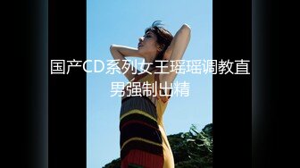 国产CD系列女王瑶瑶调教直男强制出精