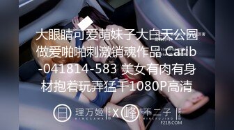 大眼睛可爱萌妹子大白天公园做爱啪啪刺激销魂作品 Carib-041814-583 美女有肉有身材抱着玩弄猛干1080P高清