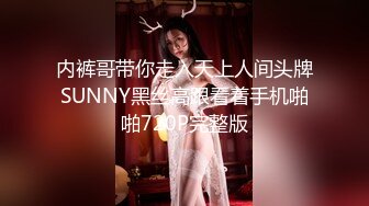 内裤哥带你走入天上人间头牌SUNNY黑丝高跟看着手机啪啪720P完整版