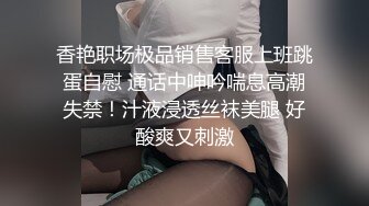 香艳职场极品销售客服上班跳蛋自慰 通话中呻吟喘息高潮失禁！汁液浸透丝袜美腿 好酸爽又刺激