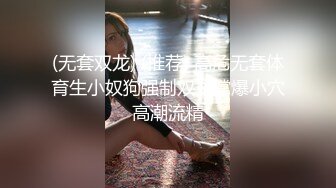 (无套双龙) (推荐) 高危无套体育生小奴狗强制双龙撑爆小穴高潮流精