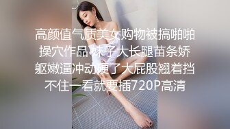 高颜值气质美女购物被搞啪啪操穴作品 妹子大长腿苗条娇躯嫩逼冲动硬了大屁股翘着挡不住一看就要插720P高清