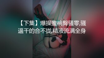 【下集】爆操蜜桃臀骚零,骚逼干的合不拢,精液流满全身