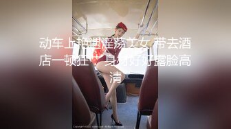 动车上艳遇淫荡美女 带去酒店一顿狂艹 身材好好露脸高清