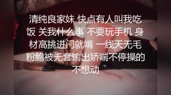 清纯良家妹 快点有人叫我吃饭 关我什么事 不要玩手机 身材高挑进门就啃 一线天无毛粉鲍被无套输出娇喘不停操的不想动